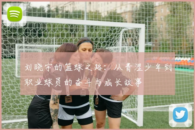 刘晓宇的篮球之路：从青涩少年到职业球员的奋斗与成长故事