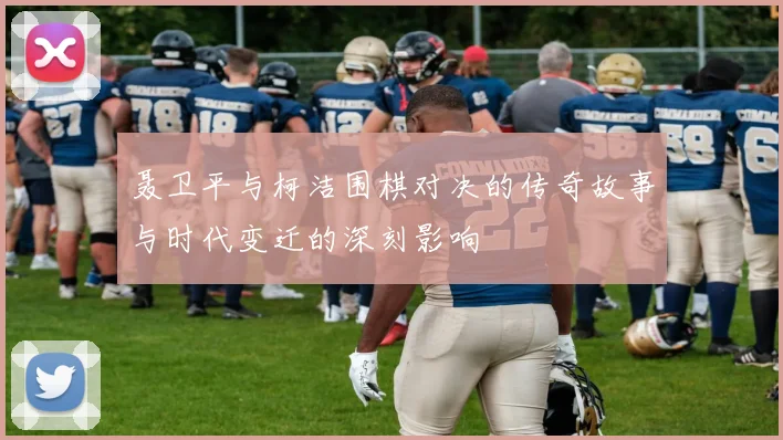 聂卫平与柯洁围棋对决的传奇故事与时代变迁的深刻影响