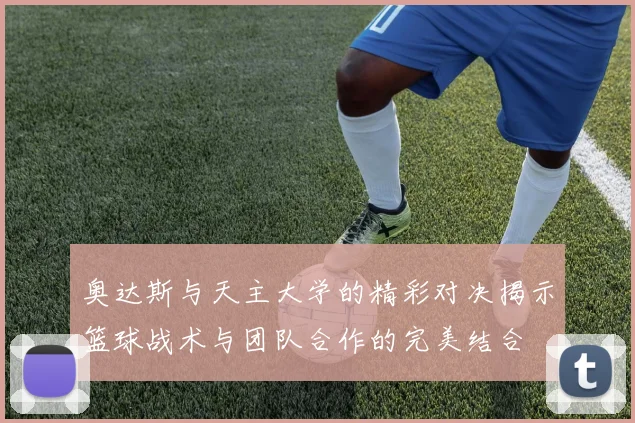 奥达斯与天主大学的精彩对决揭示篮球战术与团队合作的完美结合