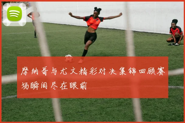 摩纳哥与尤文精彩对决集锦回顾赛场瞬间尽在眼前
