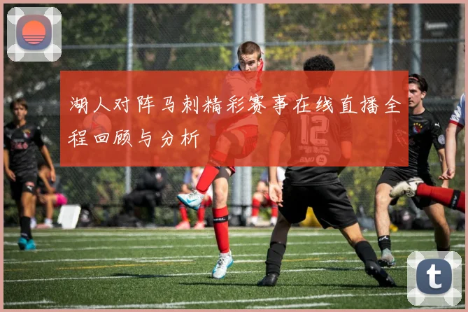 湖人对阵马刺精彩赛事在线直播全程回顾与分析
