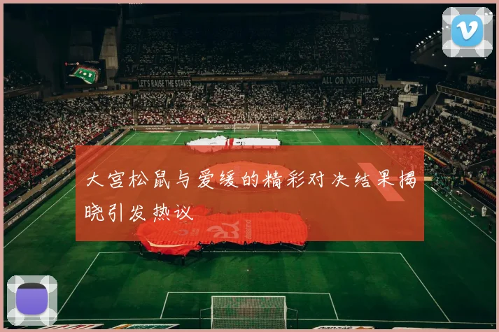 大宫松鼠与爱缓的精彩对决结果揭晓引发热议