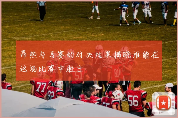 昂热与马赛的对决结果揭晓谁能在这场比赛中胜出