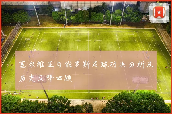 塞尔维亚与俄罗斯足球对决分析及历史交锋回顾