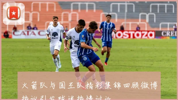 火箭队与国王队精彩集锦回顾微博热议引发球迷热情讨论