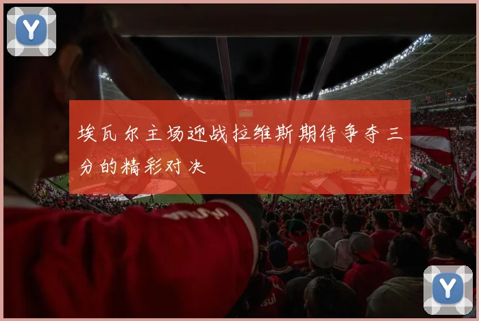 埃瓦尔主场迎战拉维斯期待争夺三分的精彩对决
