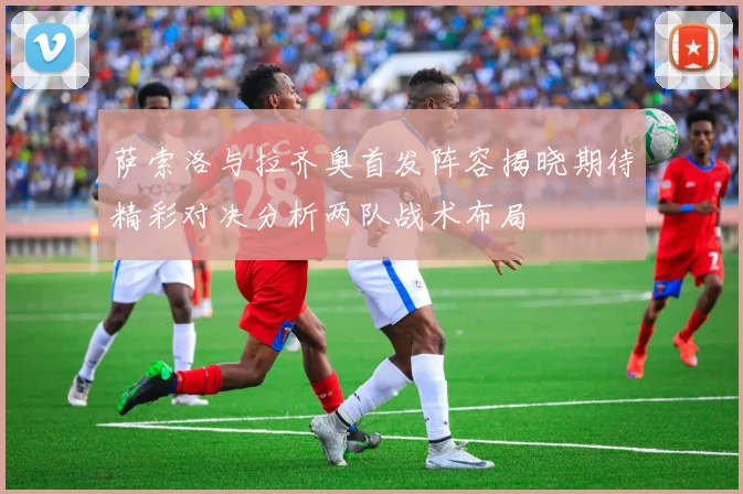 萨索洛与拉齐奥首发阵容揭晓期待精彩对决分析两队战术布局